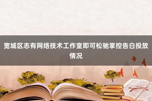 宽城区志有网络技术工作室即可松驰掌控告白投放情况