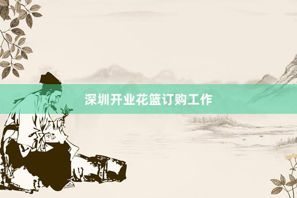 深圳开业花篮订购工作